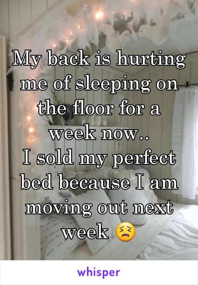 My back is hurting me of sleeping on the floor for a week now..
I sold my perfect bed because I am moving out next week 😣