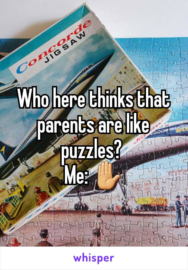 Who here thinks that parents are like puzzles? 
Me: ✋