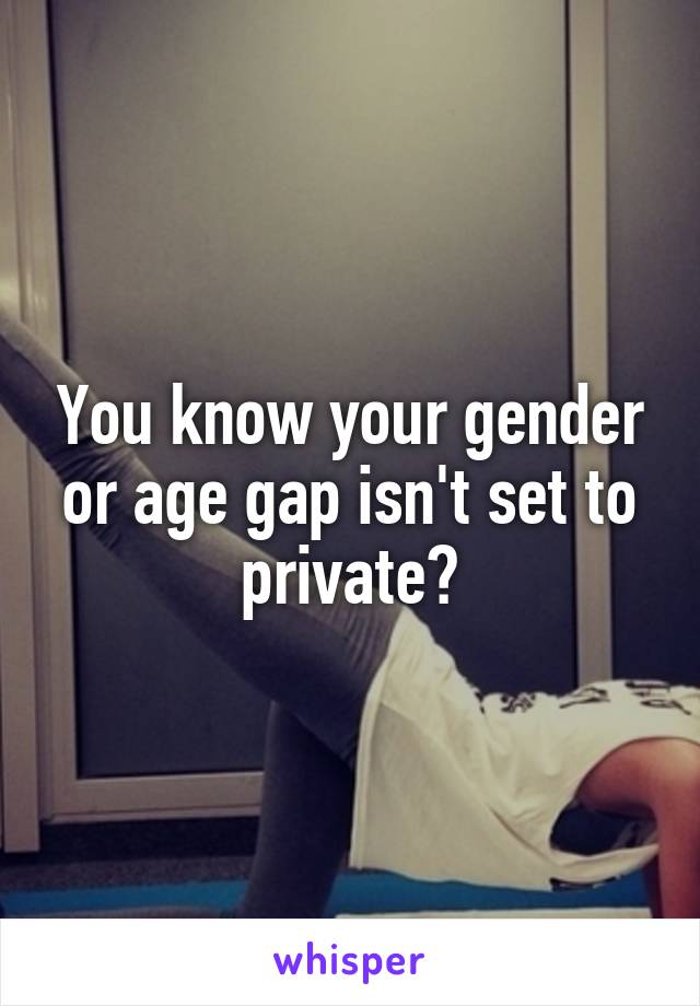 You know your gender or age gap isn't set to private?