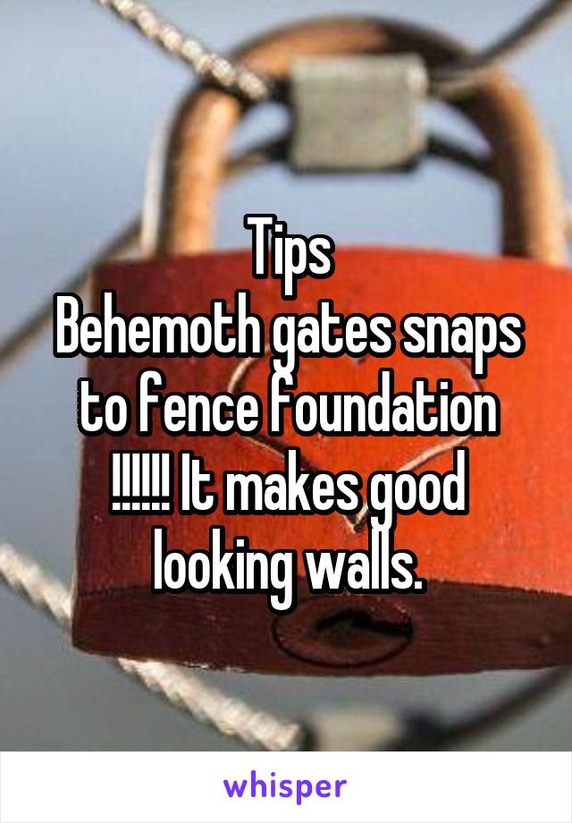 Tips
Behemoth gates snaps to fence foundation
!!!!!! It makes good looking walls.