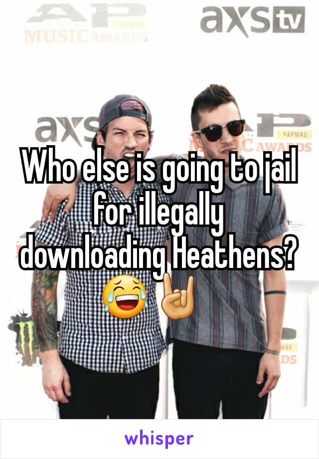 Who else is going to jail for illegally downloading Heathens?😂🤘🏼