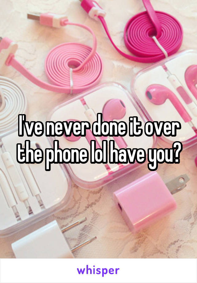 I've never done it over the phone lol have you?