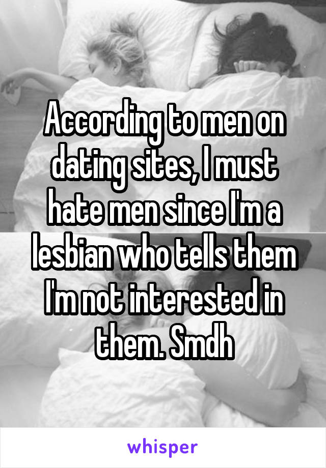 According to men on dating sites, I must hate men since I'm a lesbian who tells them I'm not interested in them. Smdh