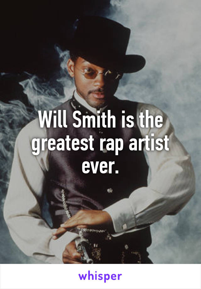 Will Smith is the greatest rap artist ever.