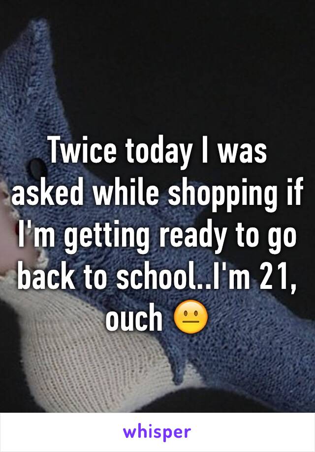 Twice today I was asked while shopping if I'm getting ready to go back to school..I'm 21, ouch 😐