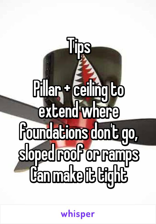 Tips

Pillar + ceiling to extend where foundations don't go, sloped roof or ramps Can make it tight