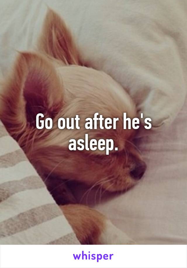 Go out after he's asleep.