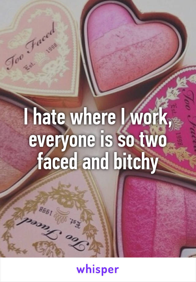 I hate where I work, everyone is so two faced and bitchy