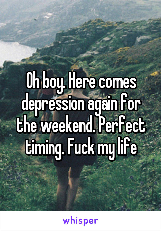 Oh boy. Here comes depression again for the weekend. Perfect timing. Fuck my life