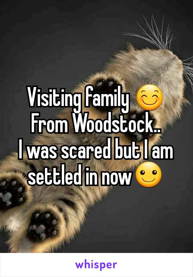 Visiting family 😊 From Woodstock..
I was scared but I am settled in now☺