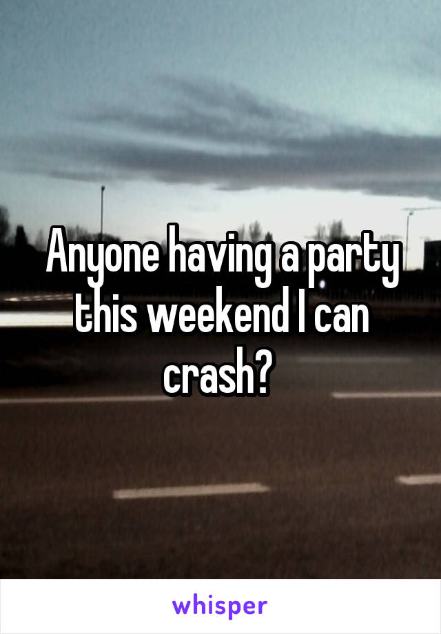 Anyone having a party this weekend I can crash? 