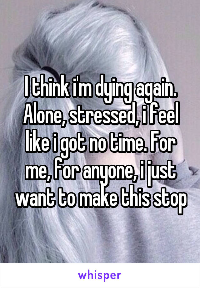 I think i'm dying again. Alone, stressed, i feel like i got no time. For me, for anyone, i just want to make this stop