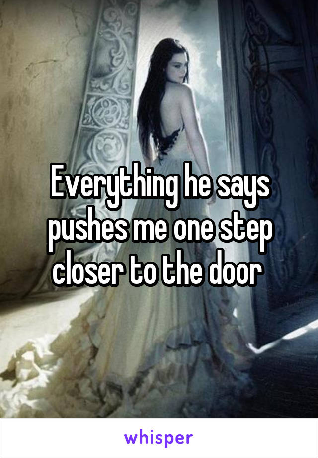 Everything he says pushes me one step closer to the door 