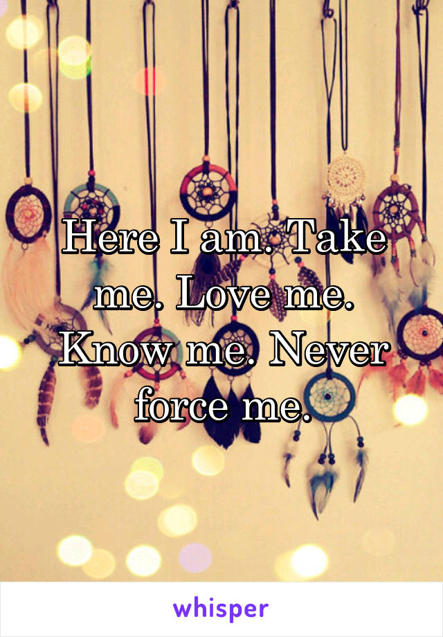 Here I am. Take me. Love me. Know me. Never force me.