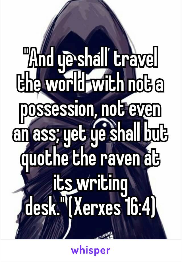 "And ye shall travel the world with not a possession, not even an ass; yet ye shall but quothe the raven at its writing desk." (Xerxes 16:4)