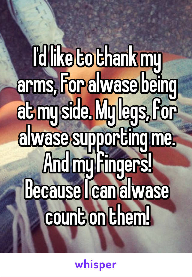 I'd like to thank my arms, For alwase being at my side. My legs, for alwase supporting me. And my fingers! Because I can alwase count on them!
