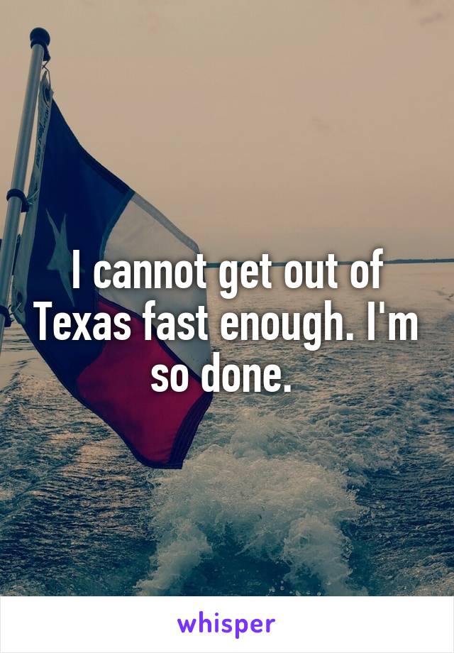 I cannot get out of Texas fast enough. I'm so done. 