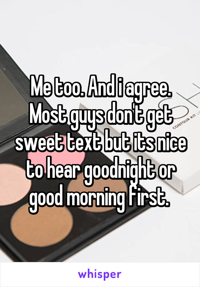 Me too. And i agree. Most guys don't get sweet text but its nice to hear goodnight or good morning first. 