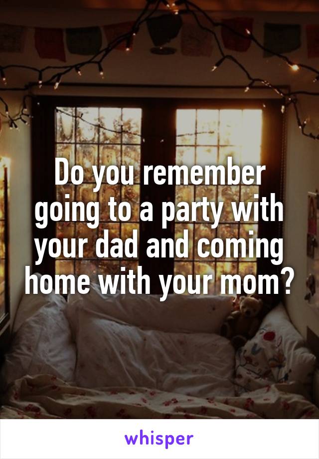 Do you remember going to a party with your dad and coming home with your mom?