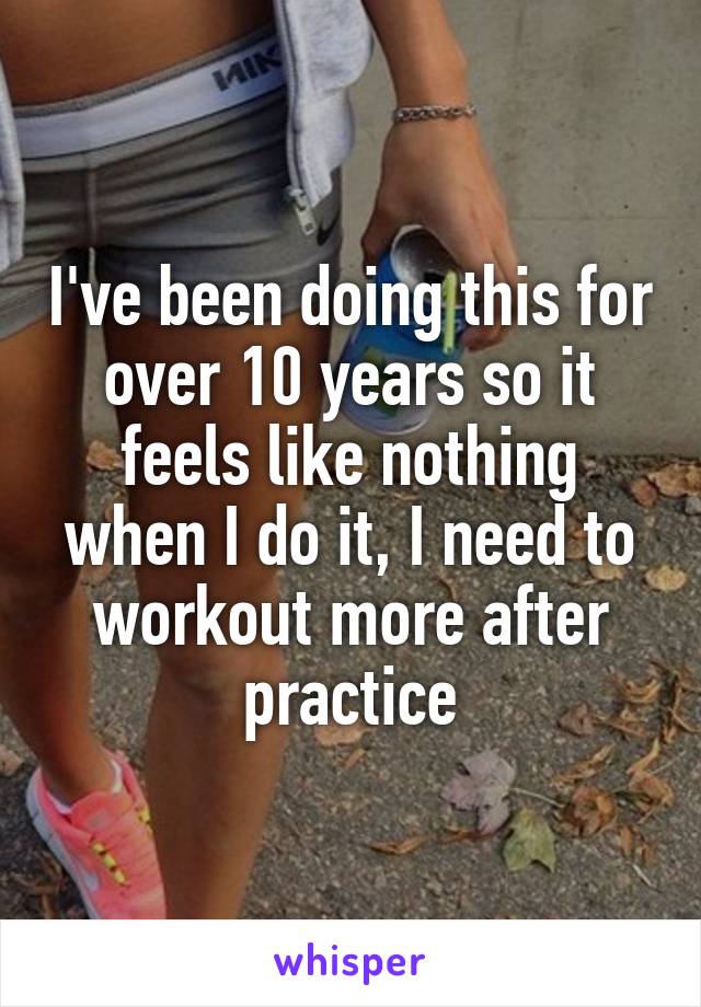 I've been doing this for over 10 years so it feels like nothing when I do it, I need to workout more after practice