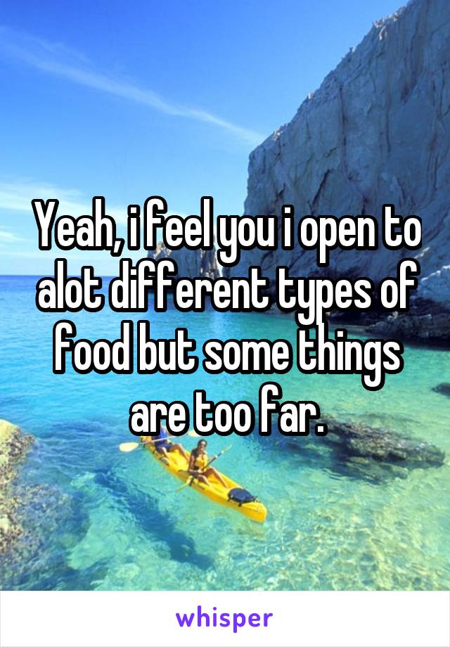 Yeah, i feel you i open to alot different types of food but some things are too far.