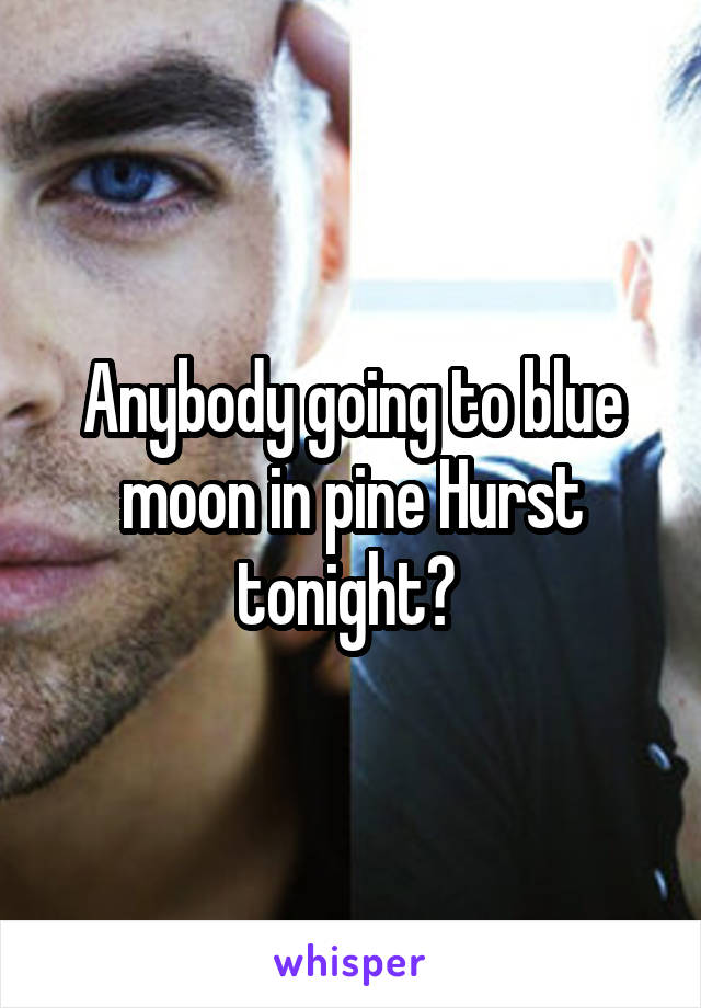 Anybody going to blue moon in pine Hurst tonight? 