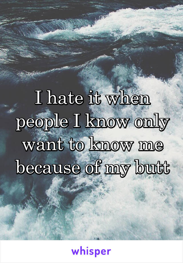 I hate it when people I know only want to know me because of my butt