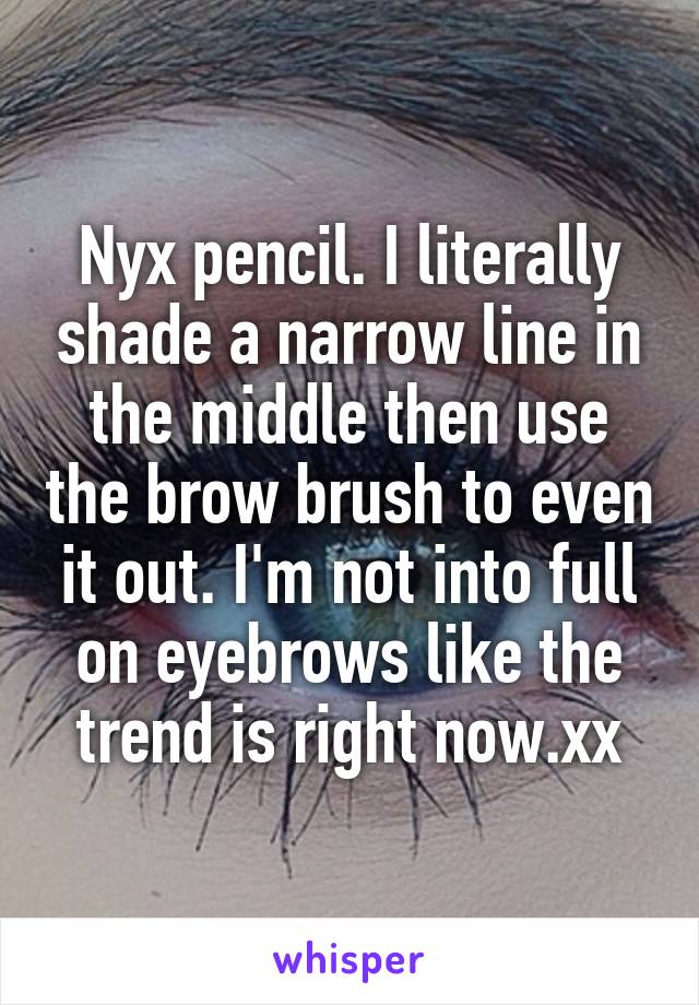 Nyx pencil. I literally shade a narrow line in the middle then use the brow brush to even it out. I'm not into full on eyebrows like the trend is right now.xx