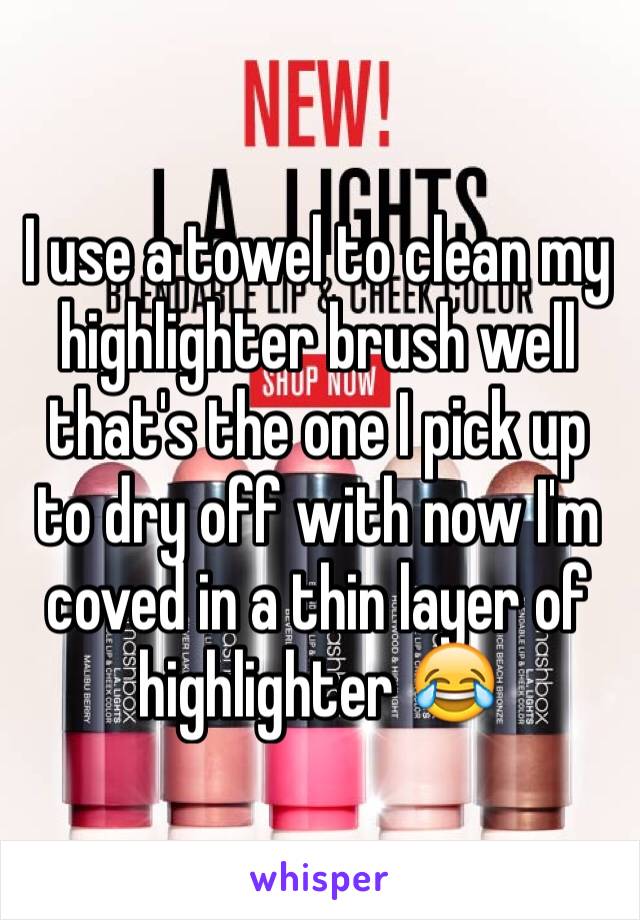 I use a towel to clean my highlighter brush well that's the one I pick up to dry off with now I'm coved in a thin layer of highlighter 😂