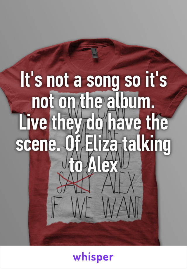 It's not a song so it's not on the album.
Live they do have the scene. Of Eliza talking to Alex
