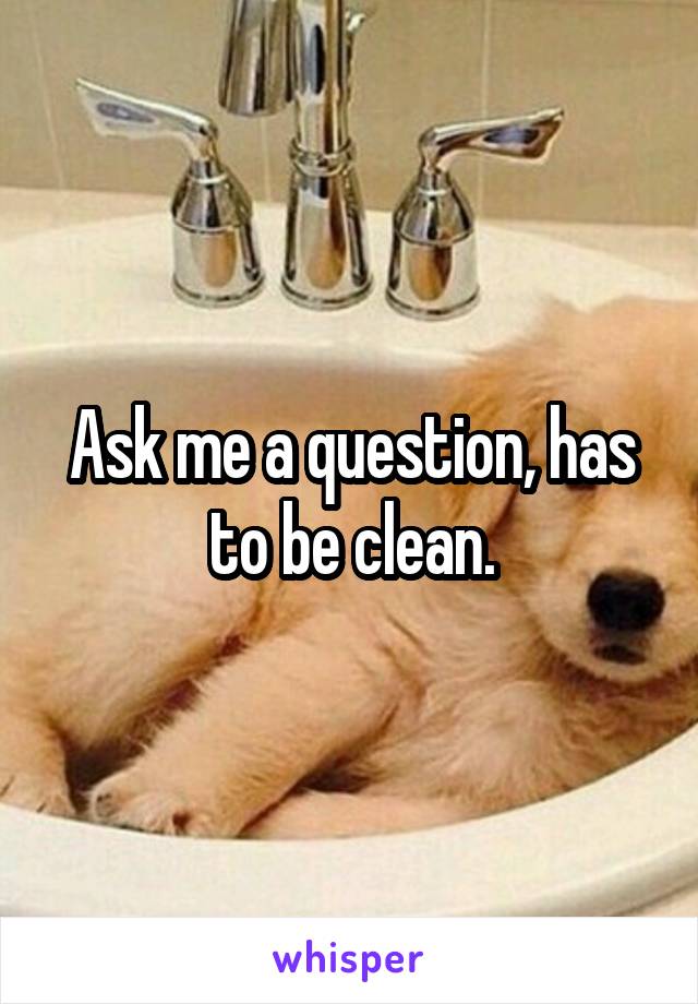 Ask me a question, has to be clean.