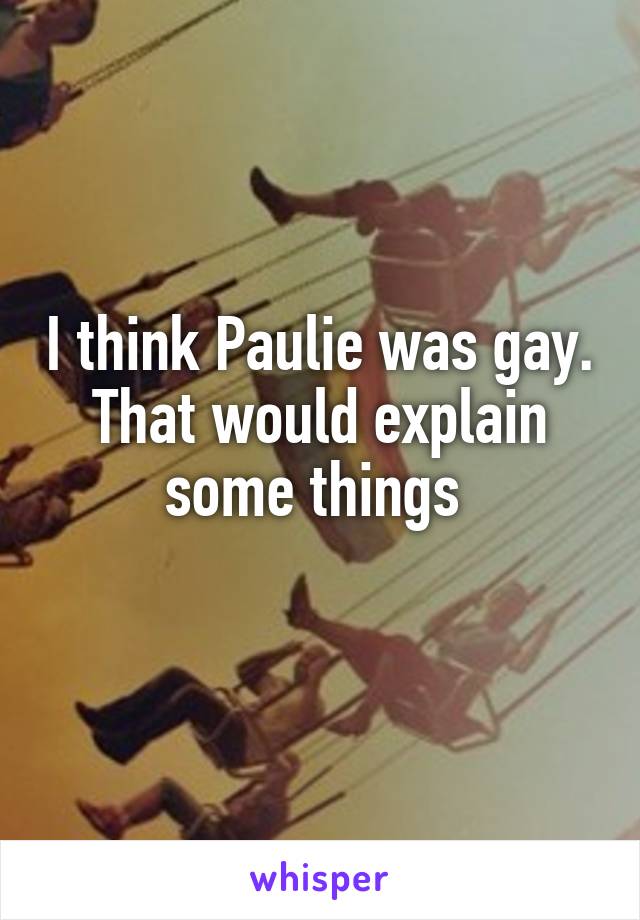 I think Paulie was gay. That would explain some things 
