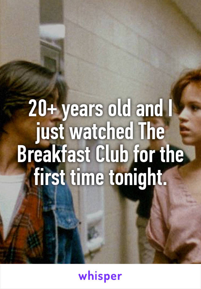 20+ years old and I just watched The Breakfast Club for the first time tonight.