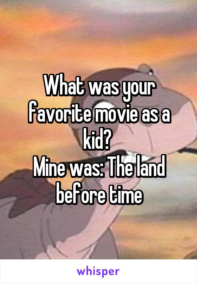 What was your favorite movie as a kid? 
Mine was: The land before time