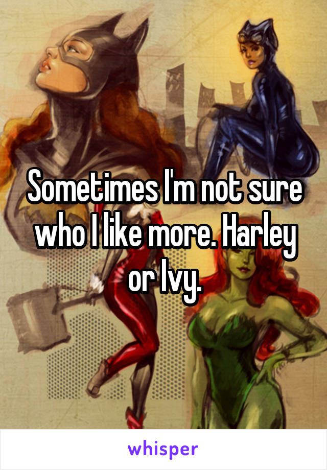 Sometimes I'm not sure who I like more. Harley or Ivy.