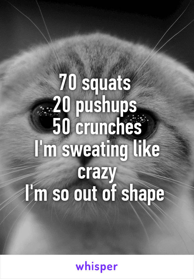 70 squats 
20 pushups 
50 crunches
I'm sweating like crazy
I'm so out of shape 