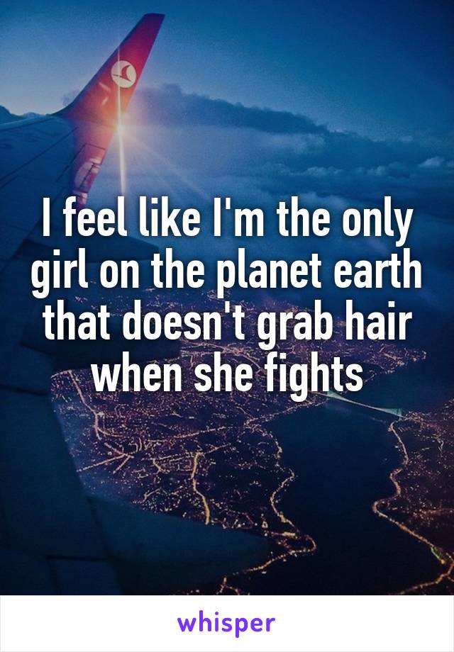 I feel like I'm the only girl on the planet earth that doesn't grab hair when she fights
