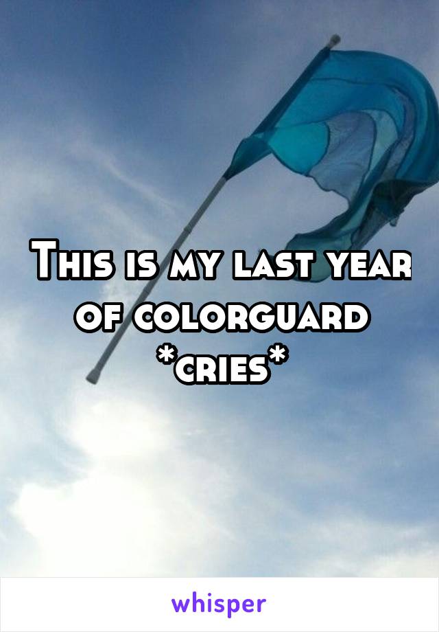 This is my last year of colorguard *cries*