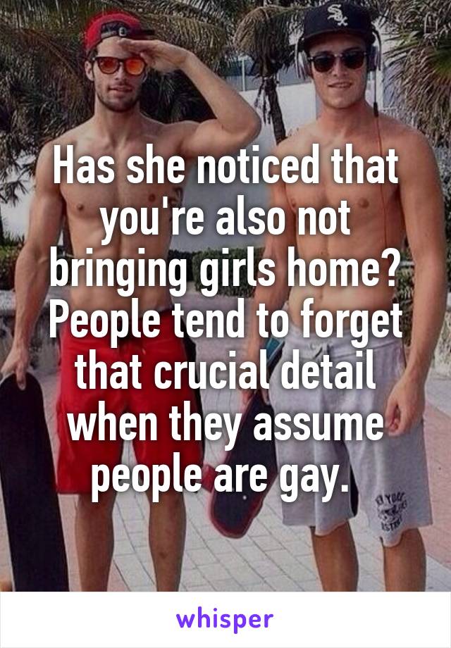 Has she noticed that you're also not bringing girls home? People tend to forget that crucial detail when they assume people are gay. 