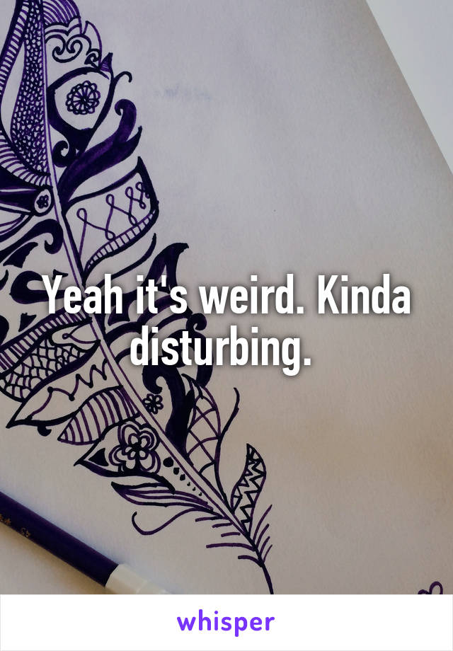 Yeah it's weird. Kinda disturbing. 