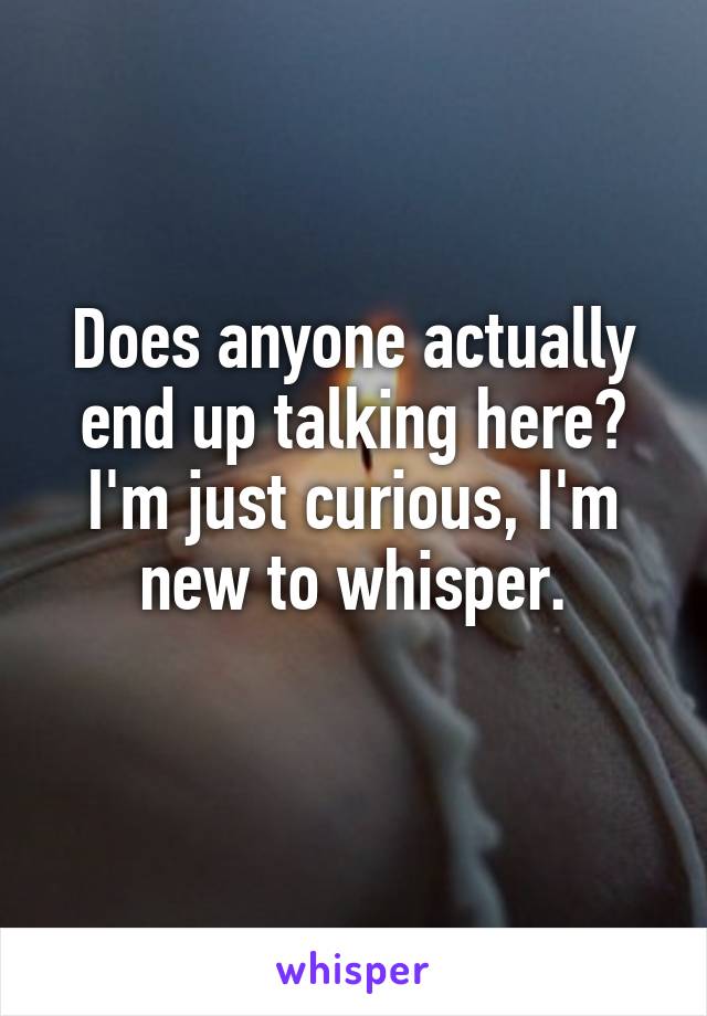 Does anyone actually end up talking here? I'm just curious, I'm new to whisper.
