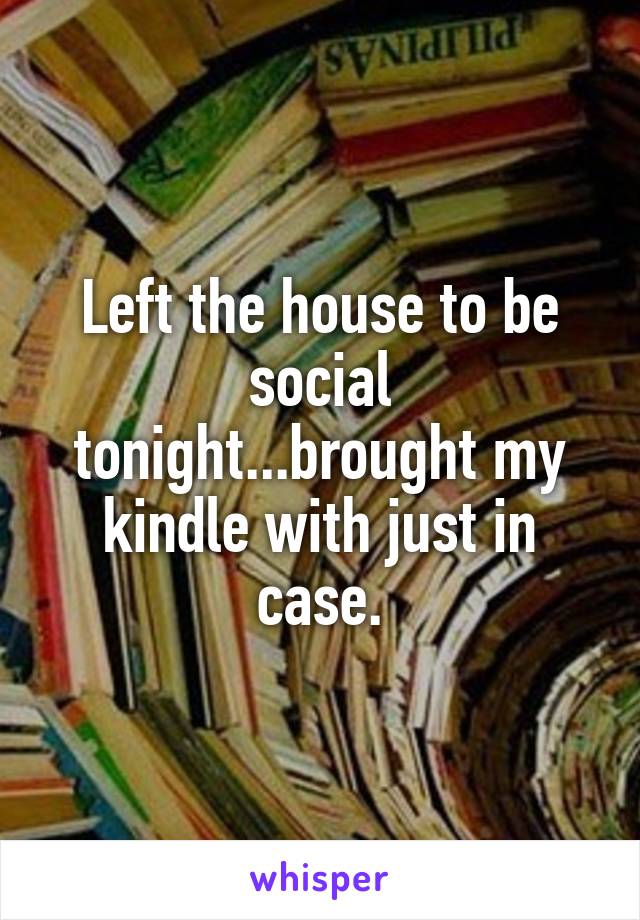 Left the house to be social tonight...brought my kindle with just in case.