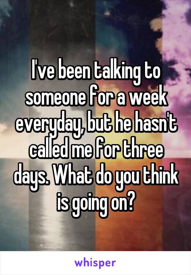 I've been talking to someone for a week everyday, but he hasn't called me for three days. What do you think is going on?