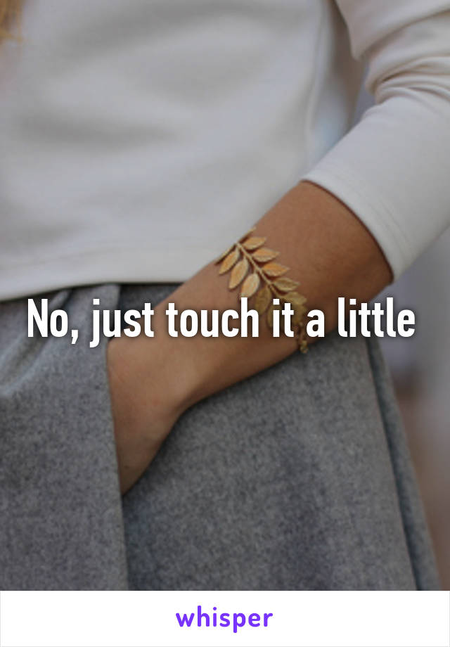 No, just touch it a little 