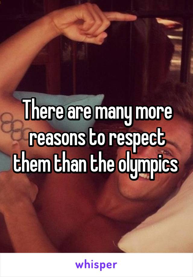 There are many more reasons to respect them than the olympics 