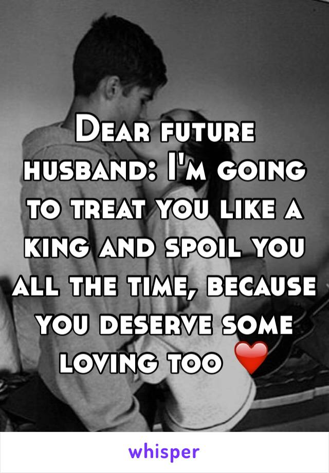 Dear future husband: I'm going to treat you like a king and spoil you all the time, because you deserve some loving too ❤️