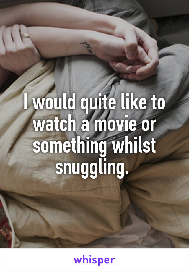 I would quite like to watch a movie or something whilst snuggling. 