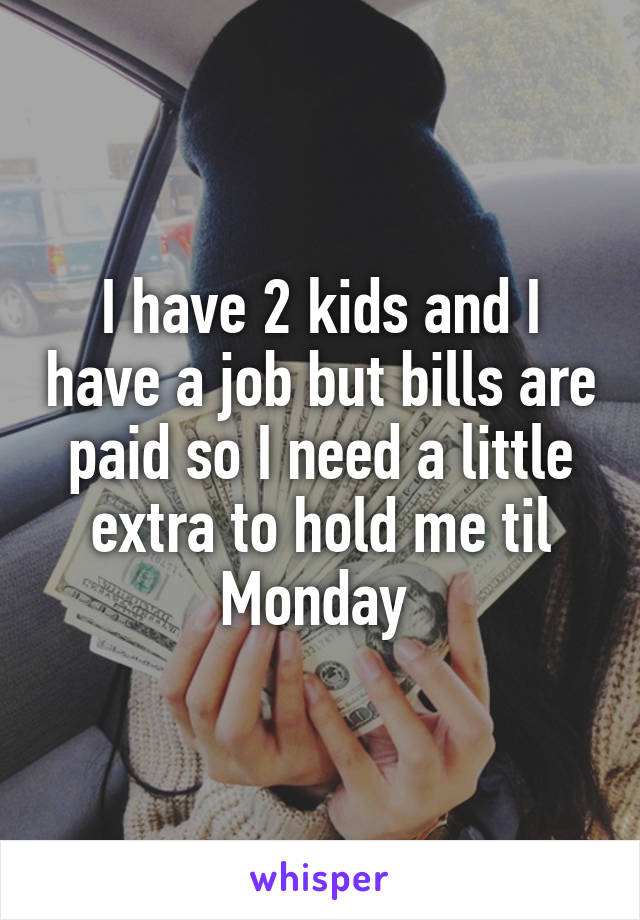 I have 2 kids and I have a job but bills are paid so I need a little extra to hold me til Monday 