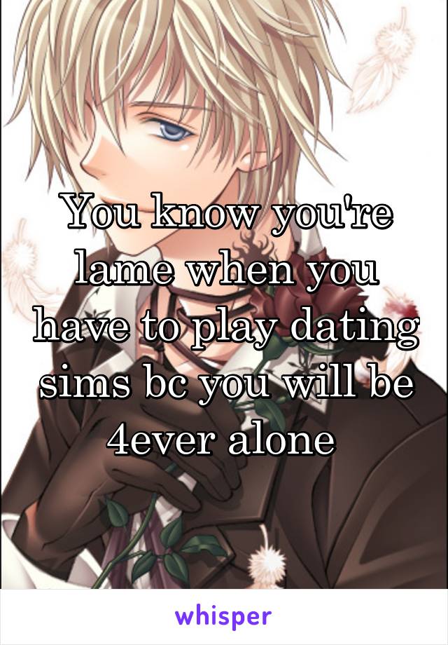 You know you're lame when you have to play dating sims bc you will be 4ever alone 