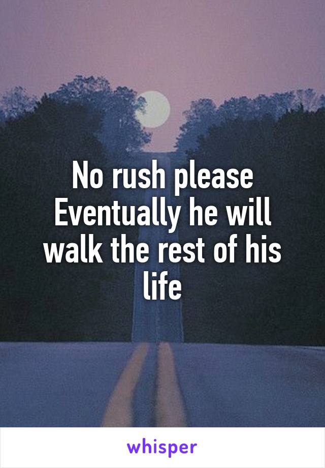 No rush please
Eventually he will walk the rest of his life